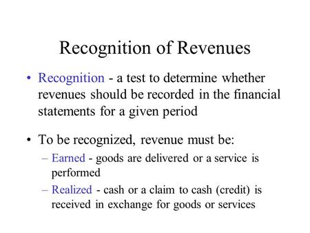 Recognition of Revenues Recognition - a test to determine whether revenues should be recorded in the financial statements for a given period To be recognized,