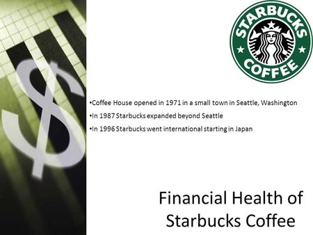 Financial Health of Starbucks Coffee Presented By: Author Coffee House opened in 1971 in a small town in Seattle, Washington In 1987 Starbucks expanded.
