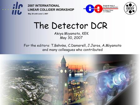 The Detector DCR Akiya Miyamoto, KEK May 30, 2007 For the editors: T.Behnke, C.Damerell, J.Jaros, A.Miyamoto and many colleagues who contributed.