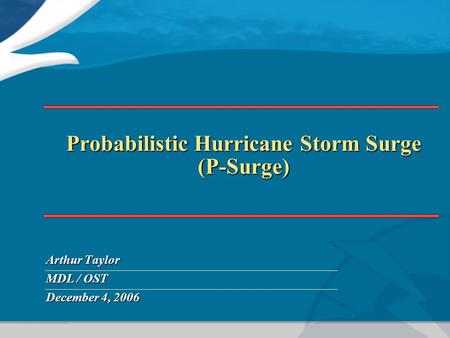 Probabilistic Hurricane Storm Surge (P-Surge) Arthur Taylor MDL / OST December 4, 2006.