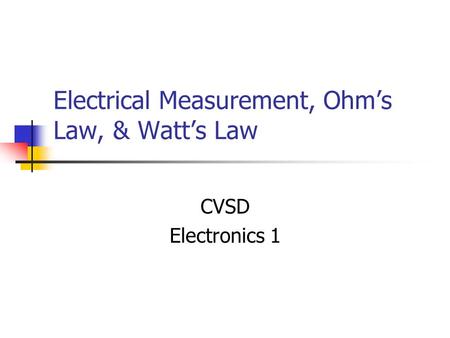 Electrical Measurement, Ohm’s Law, & Watt’s Law CVSD Electronics 1.