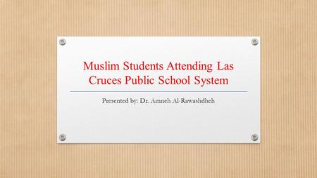 Muslim Students Attending Las Cruces Public School System Presented by: Dr. Amneh Al-Rawashdheh.