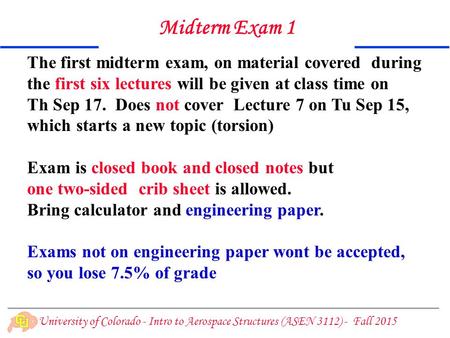 University of Colorado - Intro to Aerospace Structures (ASEN 3112) - Fall 2015 Midterm Exam 1 The first midterm exam, on material covered during the first.