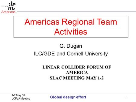 Global design effort 1-2 May 06 LCFoA Meeting Global design effort Americas 1 G. Dugan ILC/GDE and Cornell University LINEAR COLLIDER FORUM OF AMERICA.