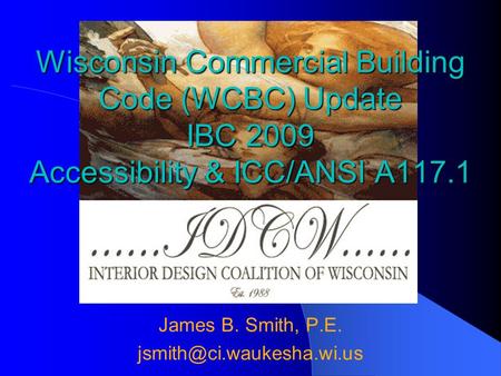 James B. Smith, P.E. Wisconsin Commercial Building Code (WCBC) Update IBC 2009 Accessibility & ICC/ANSI A117.1.