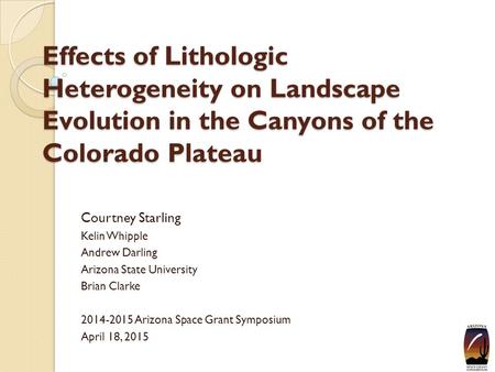 Effects of Lithologic Heterogeneity on Landscape Evolution in the Canyons of the Colorado Plateau Courtney Starling Kelin Whipple Andrew Darling Arizona.