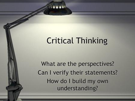 Critical Thinking What are the perspectives? Can I verify their statements? How do I build my own understanding? What are the perspectives? Can I verify.