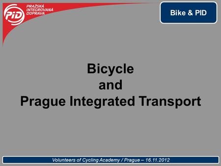 Bike & PID Volunteers of Cycling Academy / Prague – 16.11.2012 Bicycle and Prague Integrated Transport.