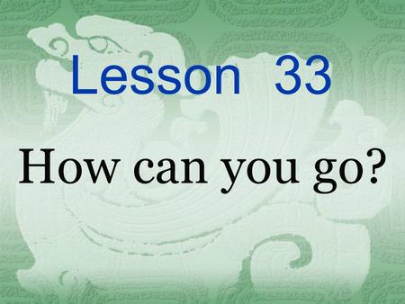 Lesson 33 How can you go?.  Can you write down the words for transportation as many as you can ?  bike plane ship bus car taxi train rocket boat motorbike.