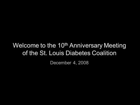 Welcome to the 10 th Anniversary Meeting of the St. Louis Diabetes Coalition December 4, 2008.