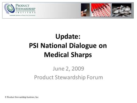 © Product Stewardship Institute, Inc. Update: PSI National Dialogue on Medical Sharps June 2, 2009 Product Stewardship Forum.