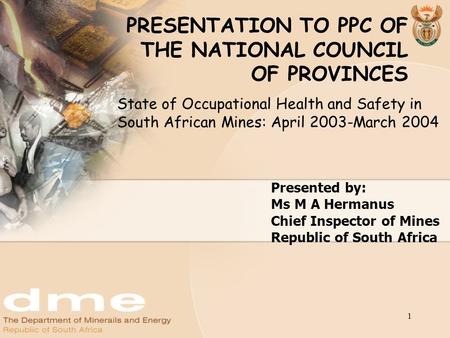 1 PRESENTATION TO PPC OF THE NATIONAL COUNCIL OF PROVINCES Presented by: Ms M A Hermanus Chief Inspector of Mines Republic of South Africa State of Occupational.