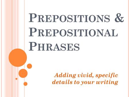 P REPOSITIONS & P REPOSITIONAL P HRASES Adding vivid, specific details to your writing.