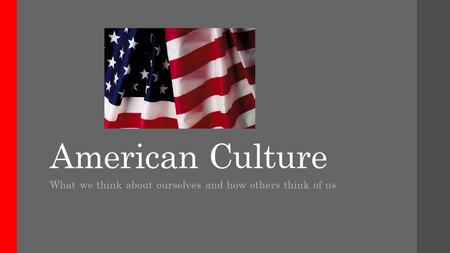 American Culture What we think about ourselves and how others think of us.
