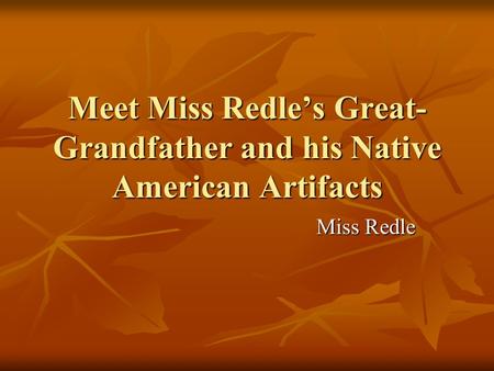 Meet Miss Redle’s Great- Grandfather and his Native American Artifacts Miss Redle.