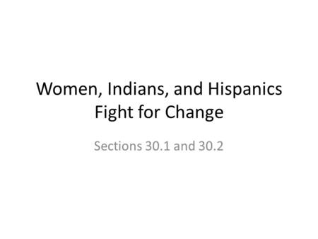 Women, Indians, and Hispanics Fight for Change Sections 30.1 and 30.2.