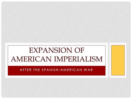 AFTER THE SPANISH-AMERICAN WAR EXPANSION OF AMERICAN IMPERIALISM.