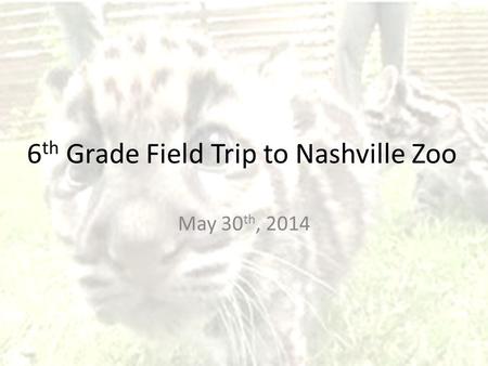 6 th Grade Field Trip to Nashville Zoo May 30 th, 2014.