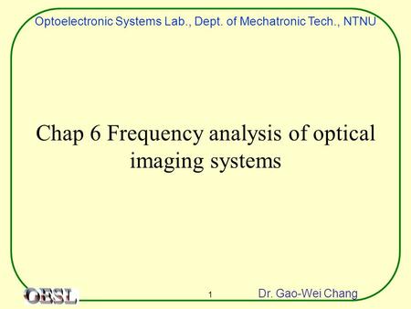 Optoelectronic Systems Lab., Dept. of Mechatronic Tech., NTNU Dr. Gao-Wei Chang 1 Chap 6 Frequency analysis of optical imaging systems.