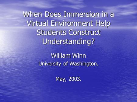 When Does Immersion in a Virtual Environment Help Students Construct Understanding? William Winn University of Washington. May, 2003.