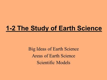 1-2 The Study of Earth Science Big Ideas of Earth Science Areas of Earth Science Scientific Models.