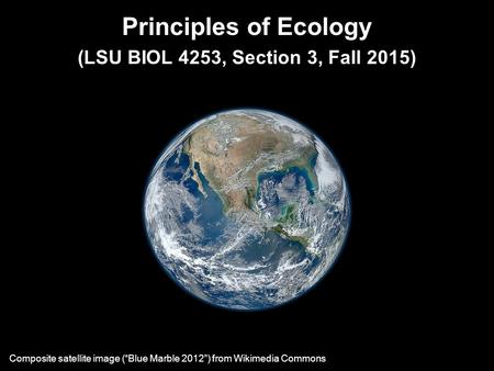 Principles of Ecology (LSU BIOL 4253, Section 3, Fall 2015) Composite satellite image (“Blue Marble 2012”) from Wikimedia Commons.