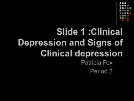 Slide 1 :Clinical Depression and Signs of Clinical depression Patricia Fox Period.2.