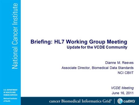 Briefing: HL7 Working Group Meeting Update for the VCDE Community Dianne M. Reeves Associate Director, Biomedical Data Standards NCI CBIIT VCDE Meeting.