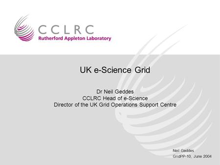 Neil Geddes GridPP-10, June 2004 UK e-Science Grid Dr Neil Geddes CCLRC Head of e-Science Director of the UK Grid Operations Support Centre.