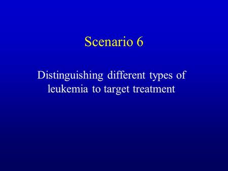 Scenario 6 Distinguishing different types of leukemia to target treatment.