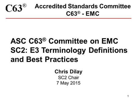 1 Accredited Standards Committee C63 ® - EMC ASC C63 ® Committee on EMC SC2: E3 Terminology Definitions and Best Practices Chris Dilay SC2 Chair 7 May.
