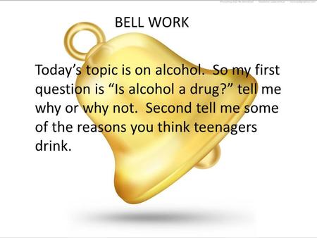 BELL WORK Today’s topic is on alcohol. So my first question is “Is alcohol a drug?” tell me why or why not. Second tell me some of the reasons you think.