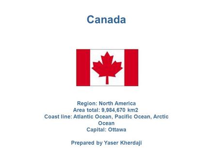 Canada Region: North America Area total: 9,984,670 km2 Coast line: Atlantic Ocean, Pacific Ocean, Arctic Ocean Capital: Ottawa Prepared by Yaser Kherdaji.