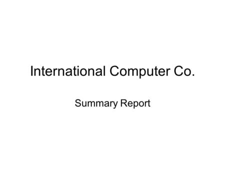 International Computer Co. Summary Report. Worldwide Markets North America Europe Australia -- We’re Everywhere --