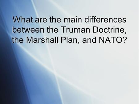 What are the main differences between the Truman Doctrine, the Marshall Plan, and NATO?