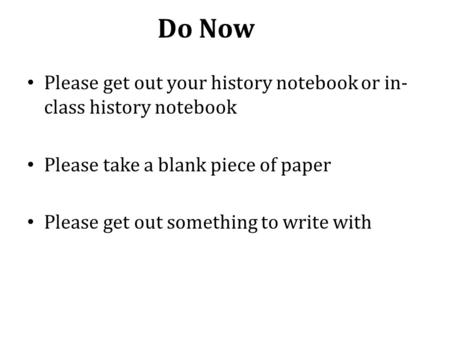 Do Now Please get out your history notebook or in- class history notebook Please take a blank piece of paper Please get out something to write with.