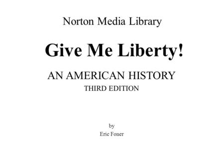 Norton Media Library Give Me Liberty! AN AMERICAN HISTORY THIRD EDITION by Eric Foner.
