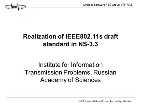 Wireless Software R&D Group, IITP RAS Kirill Andreev, Aleksey Kovalenko, Dmitriy Lakontsev Realization of IEEE802.11s draft standard in NS-3.3 Institute.