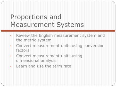 Proportions and Measurement Systems Review the English measurement system and the metric system Convert measurement units using conversion factors Convert.