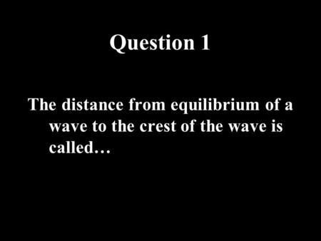 Question 1 The distance from equilibrium of a wave to the crest of the wave is called…