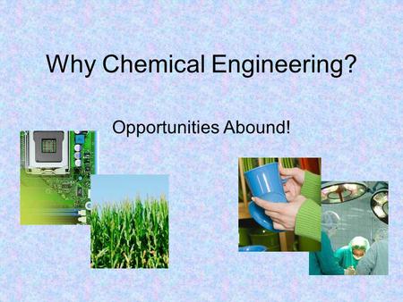 Why Chemical Engineering? Opportunities Abound!. What is Chemical Engineering? Chemical Engineering focuses on taking resources/raw materials and making.
