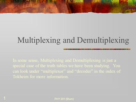 PHY 201 (Blum) 1 Multiplexing and Demultiplexing In some sense, Multiplexing and Demultiplexing is just a special case of the truth tables we have been.