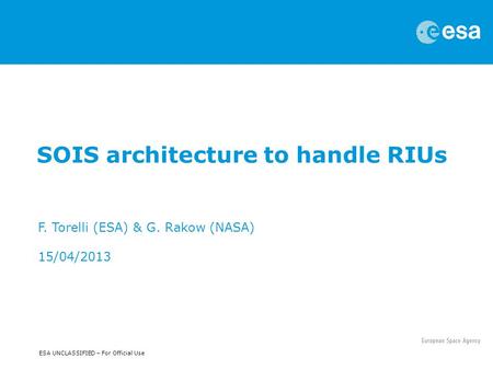 ESA UNCLASSIFIED – For Official Use SOIS architecture to handle RIUs F. Torelli (ESA) & G. Rakow (NASA) 15/04/2013.