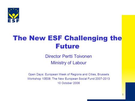 1 The New ESF Challenging the Future Director Pertti Toivonen Ministry of Labour Open Days: European Week of Regions and Cities, Brussels Workshop 10E08: