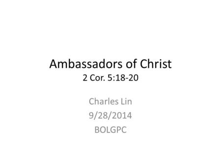 Ambassadors of Christ 2 Cor. 5:18-20 Charles Lin 9/28/2014 BOLGPC.