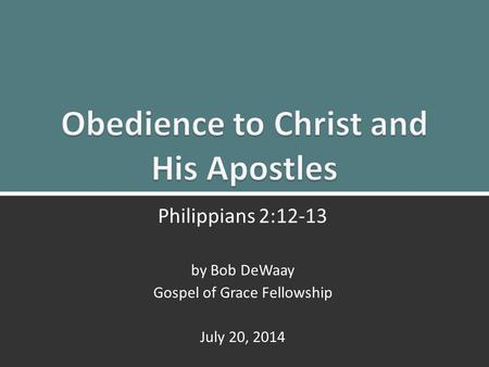 Obedience to Christ and His Apostles: Philippians 2:12, 131 Philippians 2:12-13 by Bob DeWaay Gospel of Grace Fellowship July 20, 2014.