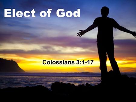 Elect of God Colossians 3:1-17 God’s Elect Col. 3:1-17