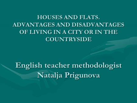 HOUSES AND FLATS. ADVANTAGES AND DISADVANTAGES OF LIVING IN A CITY OR IN THE COUNTRYSIDE English teacher methodologist Natalja Prigunova.