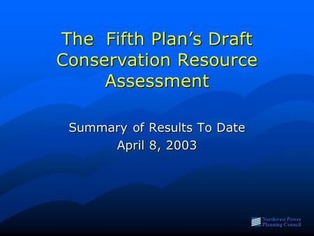 Northwest Power Planning Council The Fifth Plan’s Draft Conservation Resource Assessment Summary of Results To Date April 8, 2003.