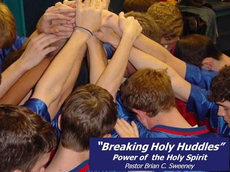 1 “ Breaking Holy Huddles” Power of the Holy Spirit Pastor Brian C. Sweeney.